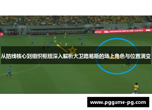 从防线核心到组织枢纽深入解析大卫路易斯的场上角色与位置演变 从防线核心到组织枢纽深入解析大卫路易斯的场上角色与位置演变