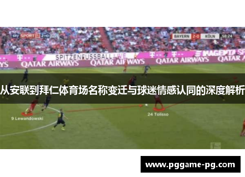 从安联到拜仁体育场名称变迁与球迷情感认同的深度解析 从安联到拜仁体育场名称变迁与球迷情感认同的深度解析
