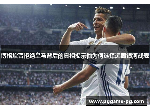 博格坎普拒绝皇马背后的真相揭示他为何选择远离银河战舰