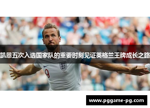 凯恩五次入选国家队的重要时刻见证英格兰王牌成长之路