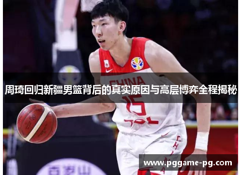 周琦回归新疆男篮背后的真实原因与高层博弈全程揭秘