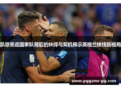 凯恩重返国家队背后的抉择与契机揭示英格兰锋线新格局