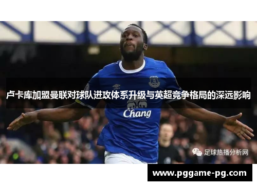 卢卡库加盟曼联对球队进攻体系升级与英超竞争格局的深远影响