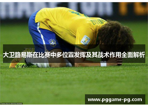 大卫路易斯在比赛中多位置发挥及其战术作用全面解析