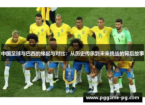 中国足球与巴西的缘起与对比:从历史传承到未来挑战的背后故事 中国足球与巴西的缘起与对比:从历史传承到未来挑战的背后故事