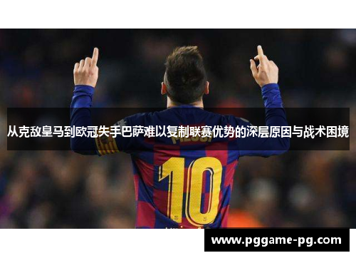从克敌皇马到欧冠失手巴萨难以复制联赛优势的深层原因与战术困境 从克敌皇马到欧冠失手巴萨难以复制联赛优势的深层原因与战术困境