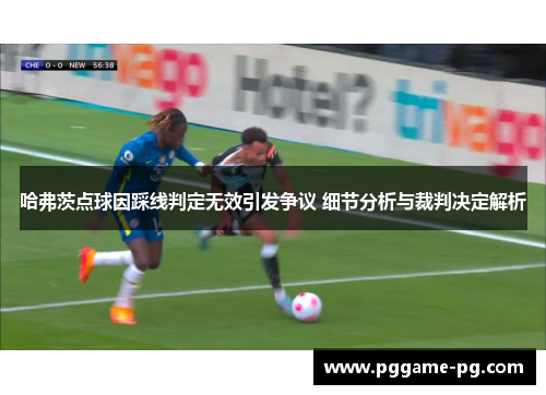 哈弗茨点球因踩线判定无效引发争议 细节分析与裁判决定解析