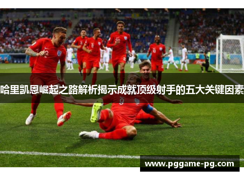 哈里凯恩崛起之路解析揭示成就顶级射手的五大关键因素