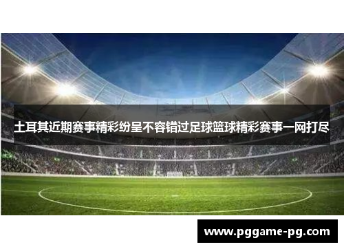 土耳其近期赛事精彩纷呈不容错过足球篮球精彩赛事一网打尽