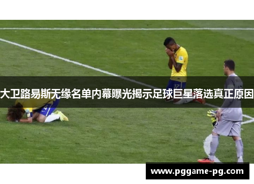 大卫路易斯无缘名单内幕曝光揭示足球巨星落选真正原因