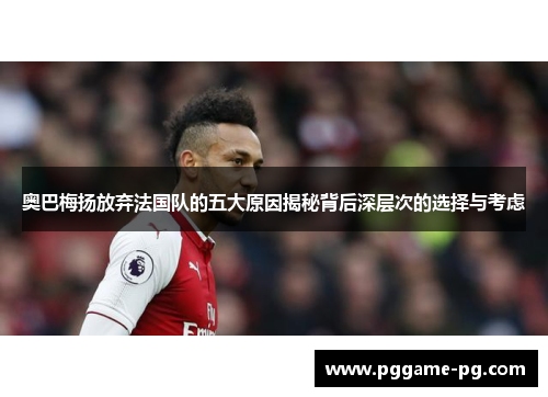 奥巴梅扬放弃法国队的五大原因揭秘背后深层次的选择与考虑 奥巴梅扬放弃法国队的五大原因揭秘背后深层次的选择与考虑