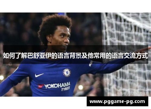 如何了解巴舒亚伊的语言背景及他常用的语言交流方式