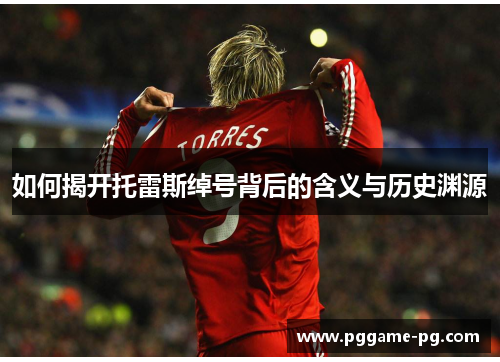 如何揭开托雷斯绰号背后的含义与历史渊源