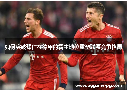如何突破拜仁在德甲的霸主地位重塑联赛竞争格局