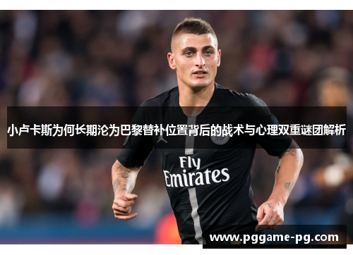 小卢卡斯为何长期沦为巴黎替补位置背后的战术与心理双重谜团解析