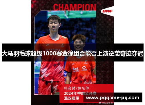 大马羽毛球超级1000赛金徐组合能否上演逆袭奇迹夺冠
