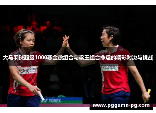 大马羽球超级1000赛金徐组合与梁王组合命运的精彩对决与挑战