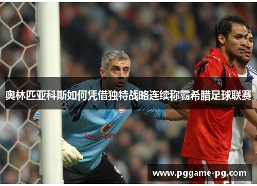 奥林匹亚科斯如何凭借独特战略连续称霸希腊足球联赛