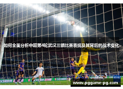 如何全面分析中超第4轮武汉三镇比赛表现及其背后的战术变化