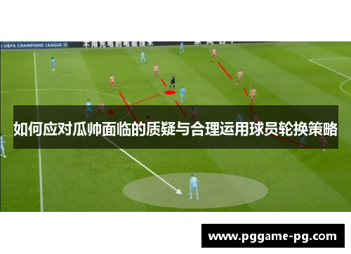 如何应对瓜帅面临的质疑与合理运用球员轮换策略