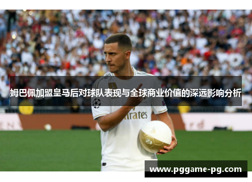 姆巴佩加盟皇马后对球队表现与全球商业价值的深远影响分析