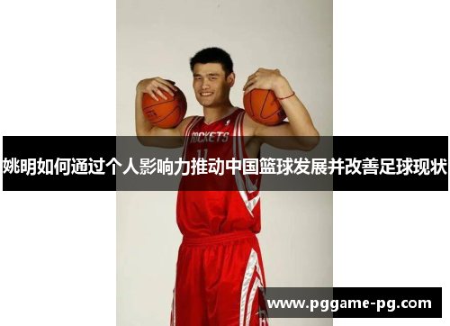 姚明如何通过个人影响力推动中国篮球发展并改善足球现状