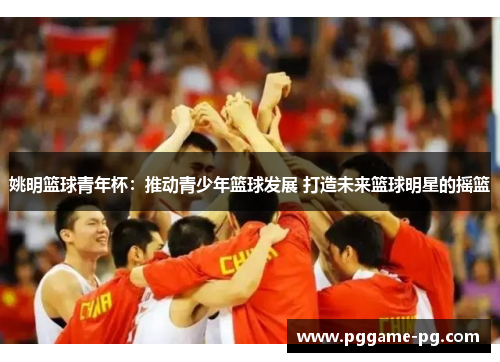 姚明篮球青年杯：推动青少年篮球发展 打造未来篮球明星的摇篮