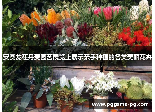 安赛龙在丹麦园艺展览上展示亲手种植的各类美丽花卉