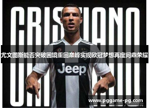 尤文图斯能否突破困境重回巅峰实现欧冠梦想再度问鼎荣耀 尤文图斯能否突破困境重回巅峰实现欧冠梦想再度问鼎荣耀