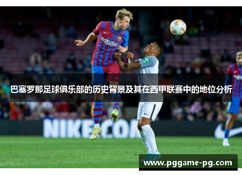巴塞罗那足球俱乐部的历史背景及其在西甲联赛中的地位分析