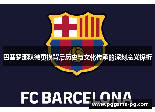 巴塞罗那队徽更换背后历史与文化传承的深刻意义探析