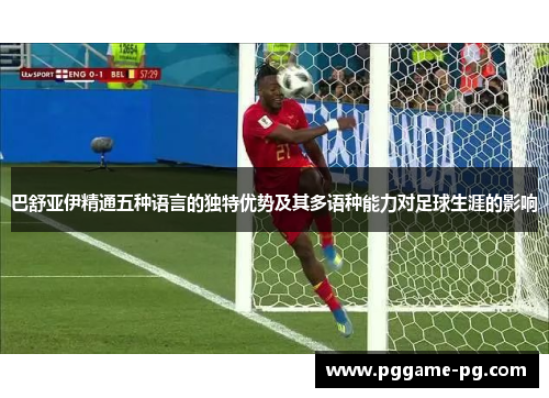 巴舒亚伊精通五种语言的独特优势及其多语种能力对足球生涯的影响 巴舒亚伊精通五种语言的独特优势及其多语种能力对足球生涯的影响