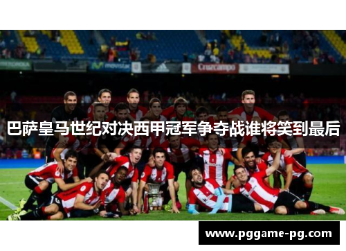 巴萨皇马世纪对决西甲冠军争夺战谁将笑到最后