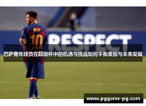 巴萨青年球员在超级杯中的机遇与挑战如何平衡表现与未来发展