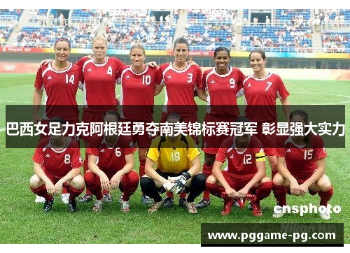 巴西女足力克阿根廷勇夺南美锦标赛冠军 彰显强大实力