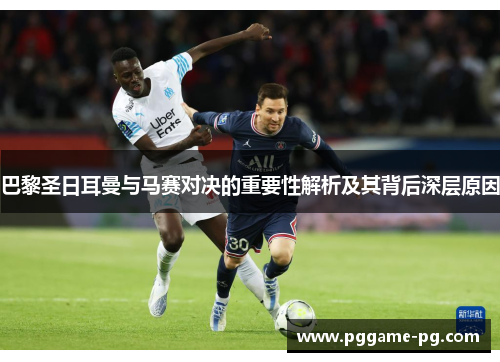 巴黎圣日耳曼与马赛对决的重要性解析及其背后深层原因