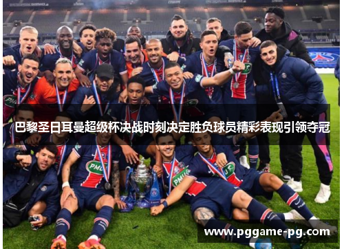 巴黎圣日耳曼超级杯决战时刻决定胜负球员精彩表现引领夺冠