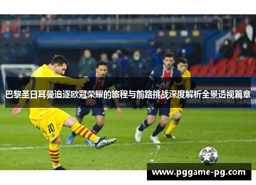 巴黎圣日耳曼追逐欧冠荣耀的旅程与前路挑战深度解析全景透视篇章