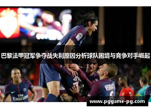 巴黎法甲冠军争夺战失利原因分析球队困境与竞争对手崛起