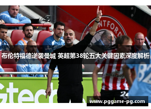 布伦特福德逆袭曼城 英超第38轮五大关键因素深度解析