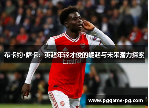 布卡约·萨卡：英超年轻才俊的崛起与未来潜力探索