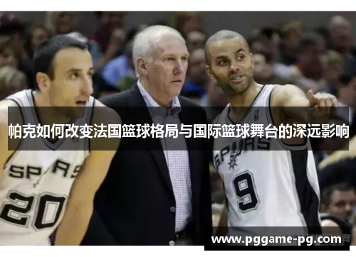帕克如何改变法国篮球格局与国际篮球舞台的深远影响