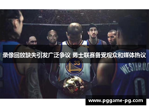 录像回放缺失引发广泛争议 勇士联赛备受观众和媒体热议