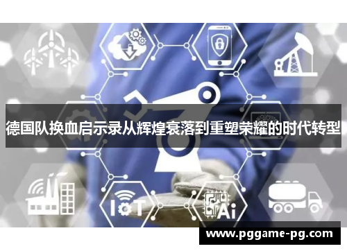 德国队换血启示录从辉煌衰落到重塑荣耀的时代转型