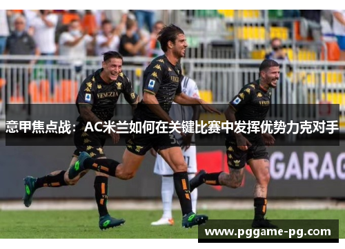 意甲焦点战：AC米兰如何在关键比赛中发挥优势力克对手