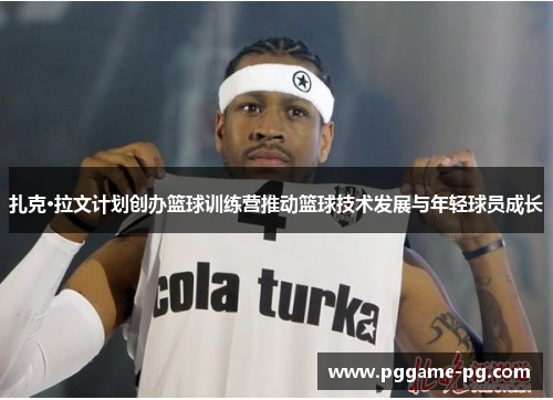 扎克·拉文计划创办篮球训练营推动篮球技术发展与年轻球员成长