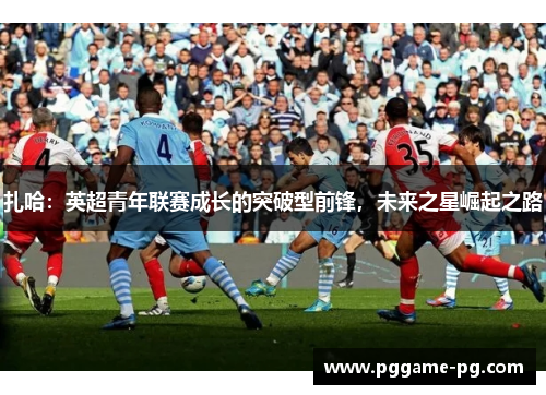 扎哈：英超青年联赛成长的突破型前锋，未来之星崛起之路