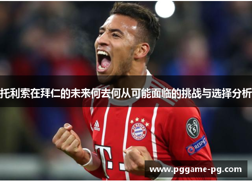 托利索在拜仁的未来何去何从可能面临的挑战与选择分析