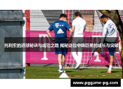 托利索的进球秘诀与成功之路 揭秘这位中场巨星的成长与突破