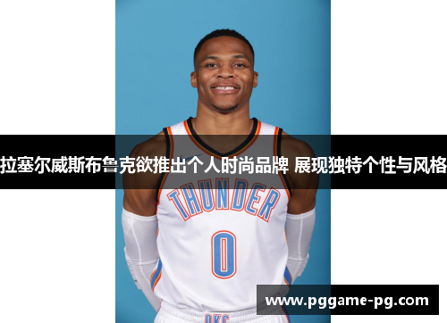 拉塞尔威斯布鲁克欲推出个人时尚品牌 展现独特个性与风格